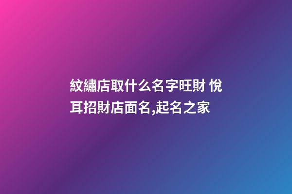 紋繡店取什么名字旺財 悅耳招財店面名,起名之家-第1張-店鋪起名-玄機派
